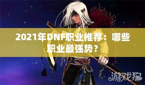 2021年DNF職業推薦：哪些職業最強勢？