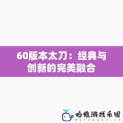 60版本太刀：經典與創(chuàng)新的完美融合