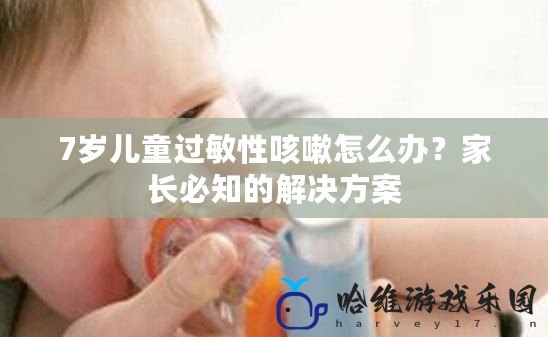 7歲兒童過敏性咳嗽怎么辦？家長必知的解決方案