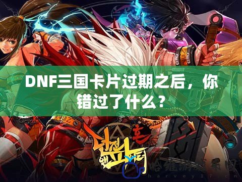 DNF三國(guó)卡片過(guò)期之后，你錯(cuò)過(guò)了什么？