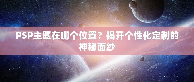 PSP主題在哪個(gè)位置？揭開個(gè)性化定制的神秘面紗