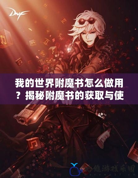 我的世界附魔書怎么做用？揭秘附魔書的獲取與使用技巧！