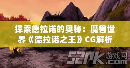 探索德拉諾的奧秘：魔獸世界《德拉諾之王》CG解析