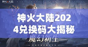 神火大陸2024兌換碼大揭秘，超值福利等你來領！