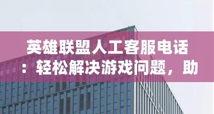 英雄聯盟人工客服電話：輕松解決游戲問題，助你暢享極致體驗