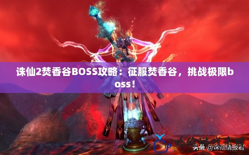 誅仙2焚香谷BOSS攻略：征服焚香谷，挑戰(zhàn)極限boss！