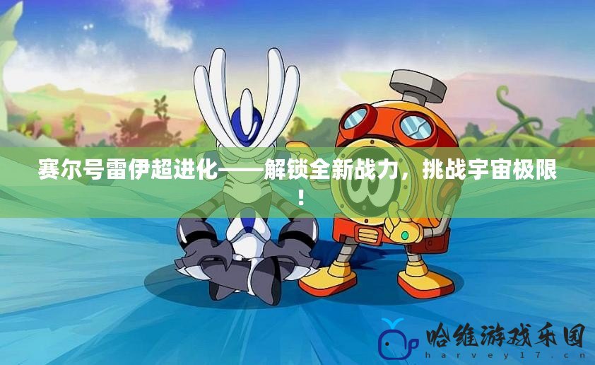 賽爾號雷伊超進化——解鎖全新戰(zhàn)力，挑戰(zhàn)宇宙極限！