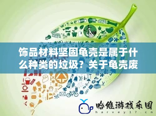 飾品材料堅固龜殼是屬于什么種類的垃圾？關(guān)于龜殼廢棄物的環(huán)保小知識