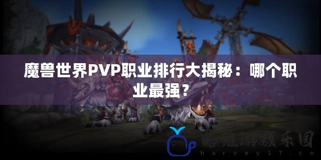 魔獸世界PVP職業排行大揭秘：哪個職業最強？