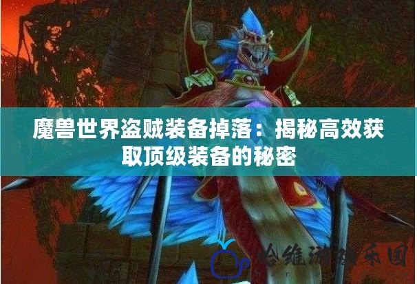 魔獸世界盜賊裝備掉落：揭秘高效獲取頂級裝備的秘密