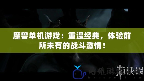 魔獸單機游戲：重溫經(jīng)典，體驗前所未有的戰(zhàn)斗激情！